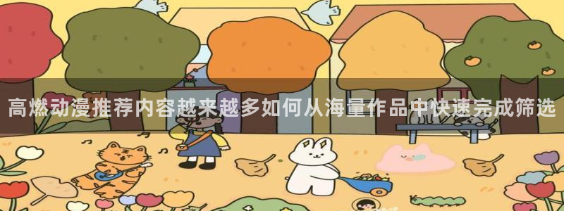 腾讯动漫app:高燃动漫推荐内容越来越多如何从海量作品中快速完成筛选