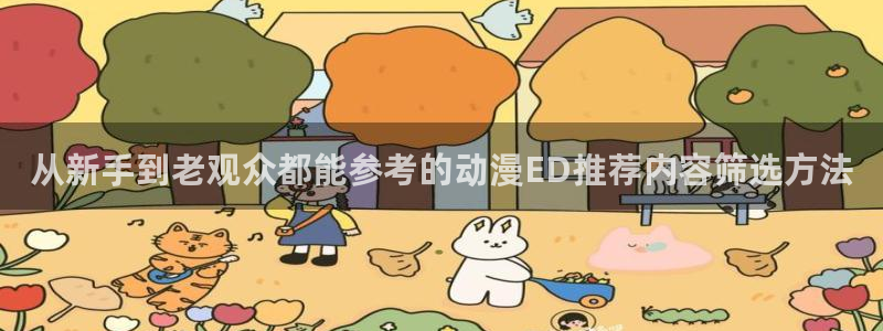 动漫国漫推荐:从新手到老观众都能参考的动漫ED推荐内容筛选方法