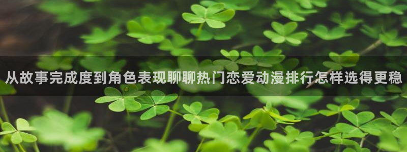 搞笑动漫推荐:从故事完成度到角色表现聊聊热门恋爱动漫排行怎样选得更稳