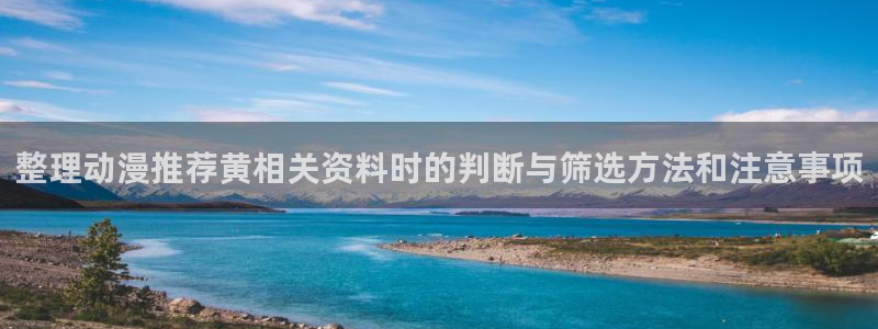 国漫美女微博:整理动漫推荐黄相关资料时的判断与筛选方法和注意事项