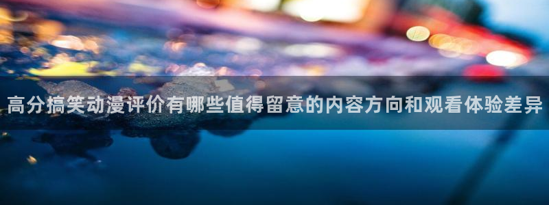 动漫之家下载app:高分搞笑动漫评价有哪些值得留意的内容方向和观看体验差异