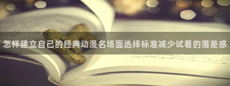 用我的手指来扰乱吧动漫：怎样建立自己的经典动漫名场面选择标准减少试看的落差感